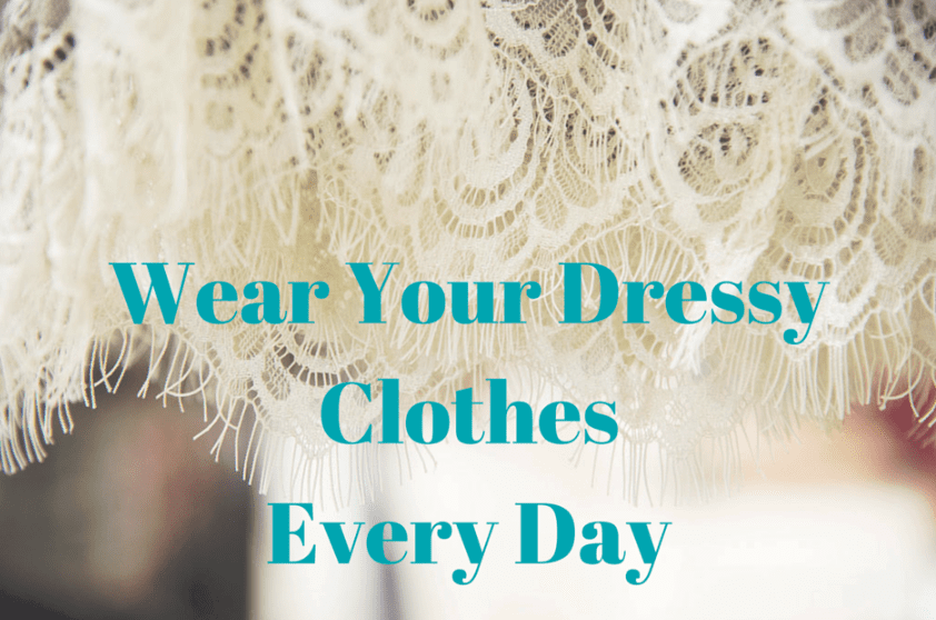 Wear Your Dressy Clothes Every day